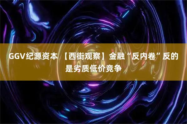 GGV纪源资本 【西街观察】金融“反内卷”反的是劣质低价竞争