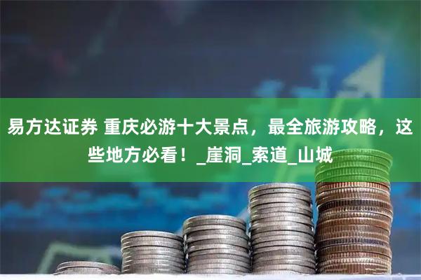 易方达证券 重庆必游十大景点，最全旅游攻略，这些地方必看！_崖洞_索道_山城