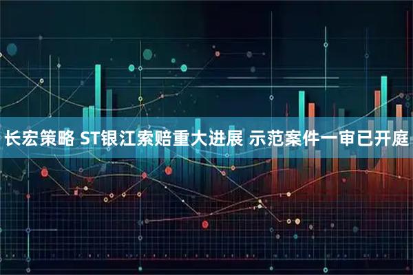长宏策略 ST银江索赔重大进展 示范案件一审已开庭