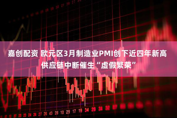 嘉创配资 欧元区3月制造业PMI创下近四年新高 供应链中断催生“虚假繁荣”
