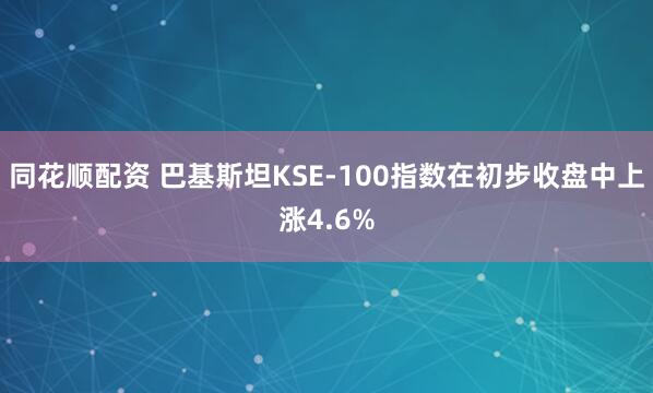 同花顺配资 巴基斯坦KSE-100指数在初步收盘中上涨4.6%