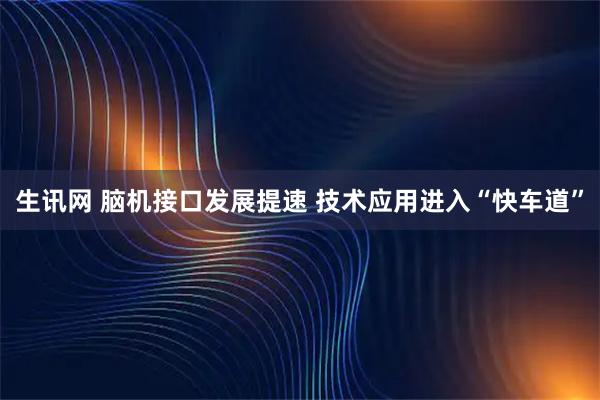 生讯网 脑机接口发展提速 技术应用进入“快车道”