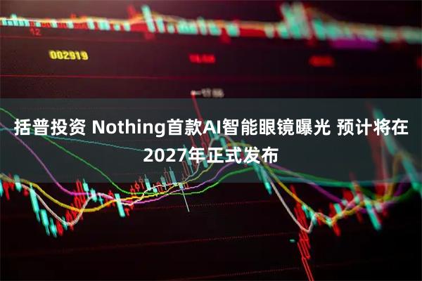 括普投资 Nothing首款AI智能眼镜曝光 预计将在2027年正式发布