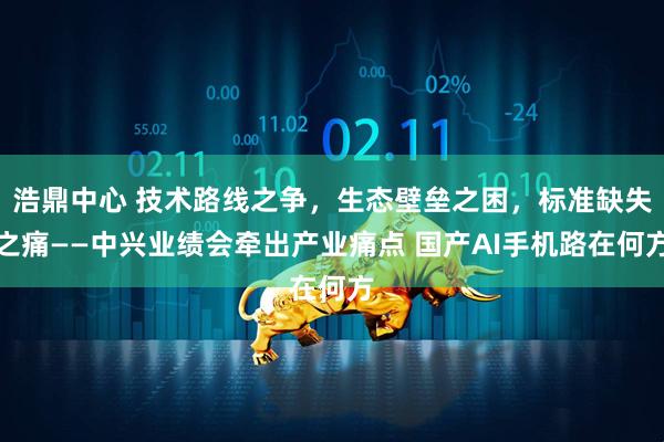 浩鼎中心 技术路线之争，生态壁垒之困，标准缺失之痛——中兴业绩会牵出产业痛点 国产AI手机路在何方