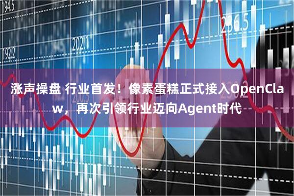 涨声操盘 行业首发！像素蛋糕正式接入OpenClaw，再次引领行业迈向Agent时代