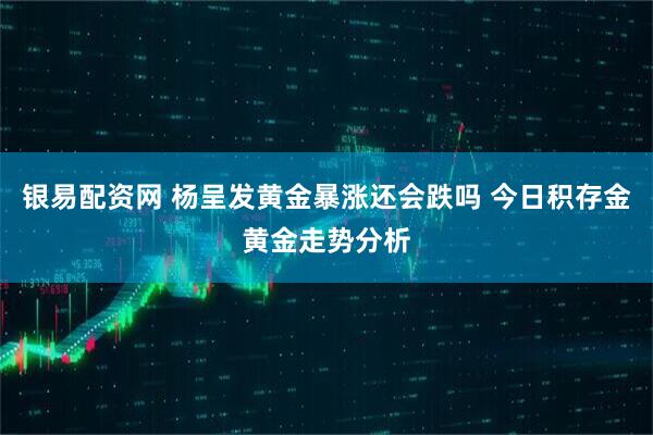 银易配资网 杨呈发黄金暴涨还会跌吗 今日积存金黄金走势分析