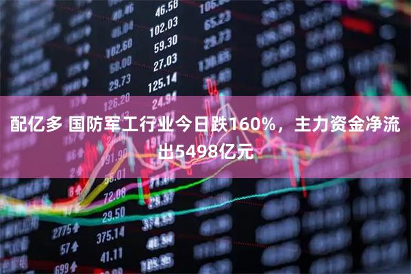 配亿多 国防军工行业今日跌160%,主力资金净流出5498亿元