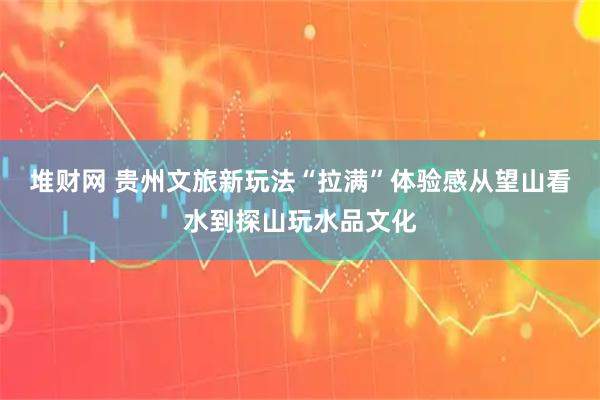 堆财网 贵州文旅新玩法“拉满”体验感从望山看水到探山玩水品文化