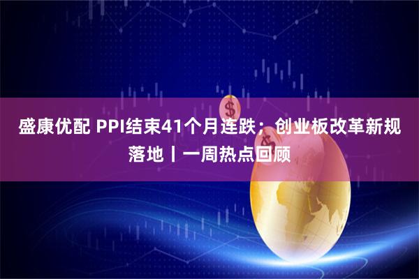 盛康优配 PPI结束41个月连跌；创业板改革新规落地丨一周热点回顾