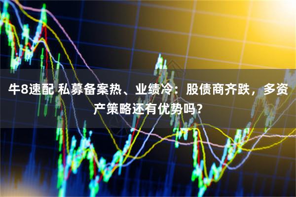 牛8速配 私募备案热、业绩冷：股债商齐跌，多资产策略还有优势吗？