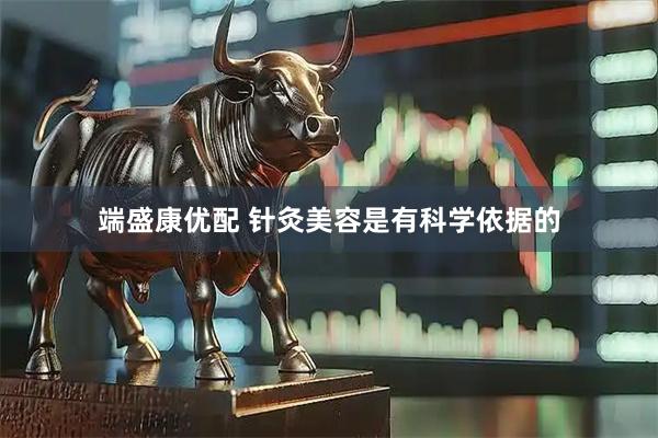 端盛康优配 针灸美容是有科学依据的