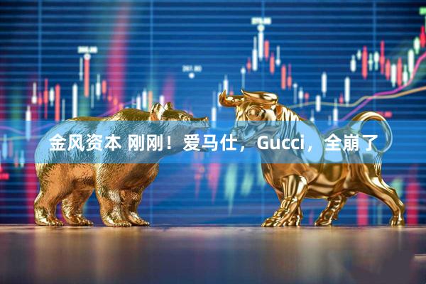 金风资本 刚刚!爱马仕,Gucci,全崩了